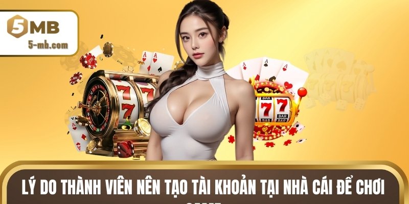 Lý do thành viên nên tạo tài khoản tại nhà cái để chơi game